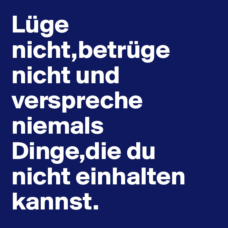 Lüge nicht,betrüge nicht und verspreche niemals Dinge,die du nicht