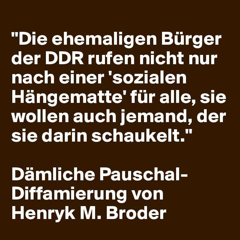 
"Die ehemaligen Bürger der DDR rufen nicht nur nach einer 'sozialen Hängematte' für alle, sie wollen auch jemand, der sie darin schaukelt."

Dämliche Pauschal-Diffamierung von
Henryk M. Broder