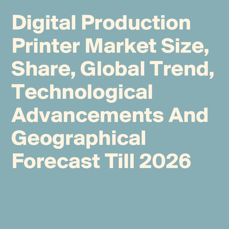 Digital Production Printer Market Size, Share, Global Trend, Technological Advancements And Geographical Forecast Till 2026
