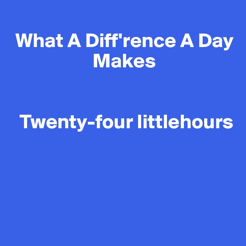 
 What A Diff'rence A Day           
                    Makes 
 

  Twenty-four littlehours



