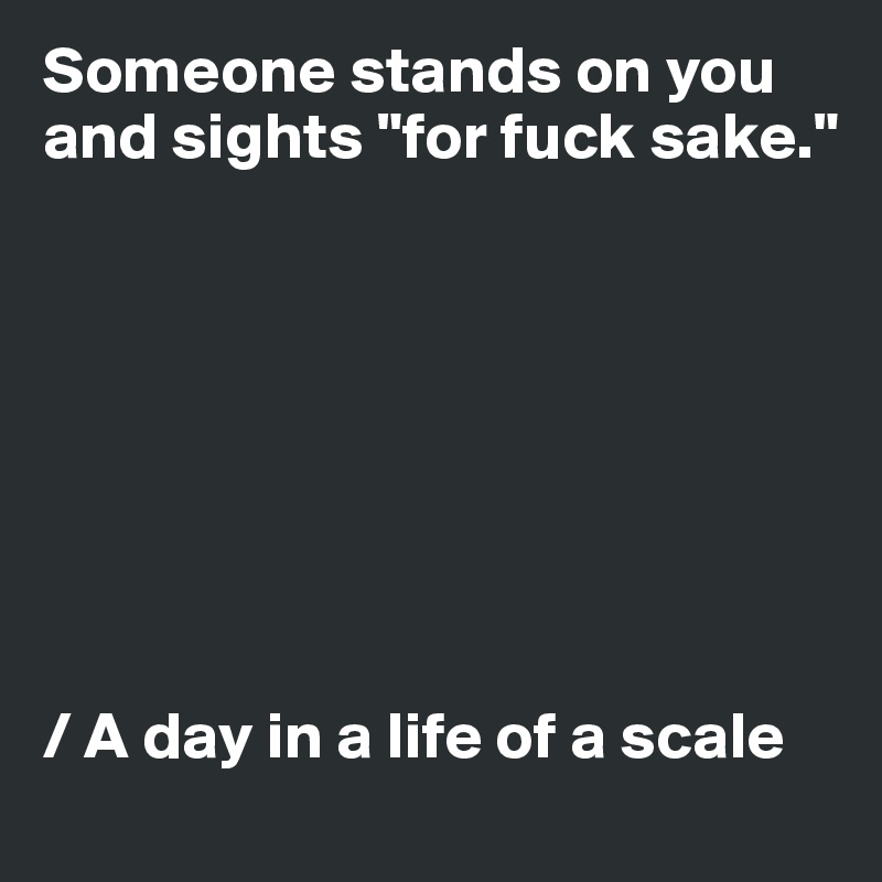 Someone stands on you and sights "for fuck sake."








/ A day in a life of a scale