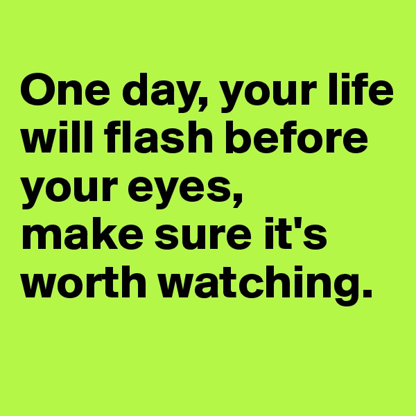 
One day, your life will flash before your eyes,
make sure it's worth watching.

