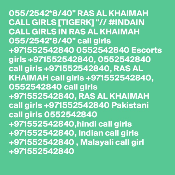 055/2542*8/40" RAS AL KHAIMAH CALL GIRLS [TIGERK] "// #INDAIN CALL GIRLS IN RAS AL KHAIMAH 055/2542*8/40" call girls +971552542840 0552542840 Escorts girls +971552542840, 0552542840 call girls +971552542840, RAS AL KHAIMAH call girls +971552542840, 0552542840 call girls +971552542840, RAS AL KHAIMAH call girls +971552542840 Pakistani call girls 0552542840 +971552542840,hindi call girls +971552542840, Indian call girls +971552542840 , Malayali call girl +971552542840