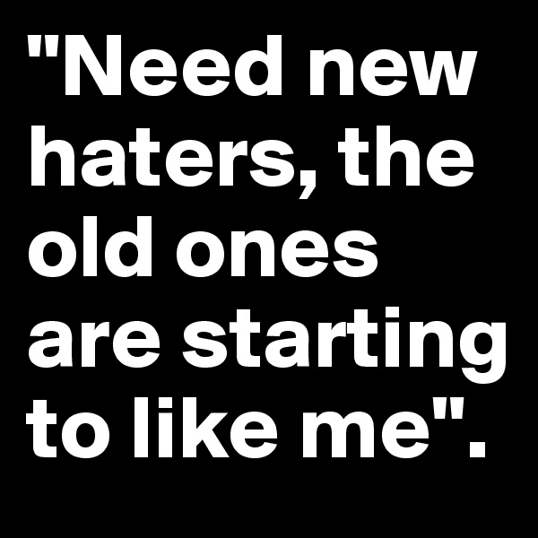 "Need new haters, the old ones are starting to like me".