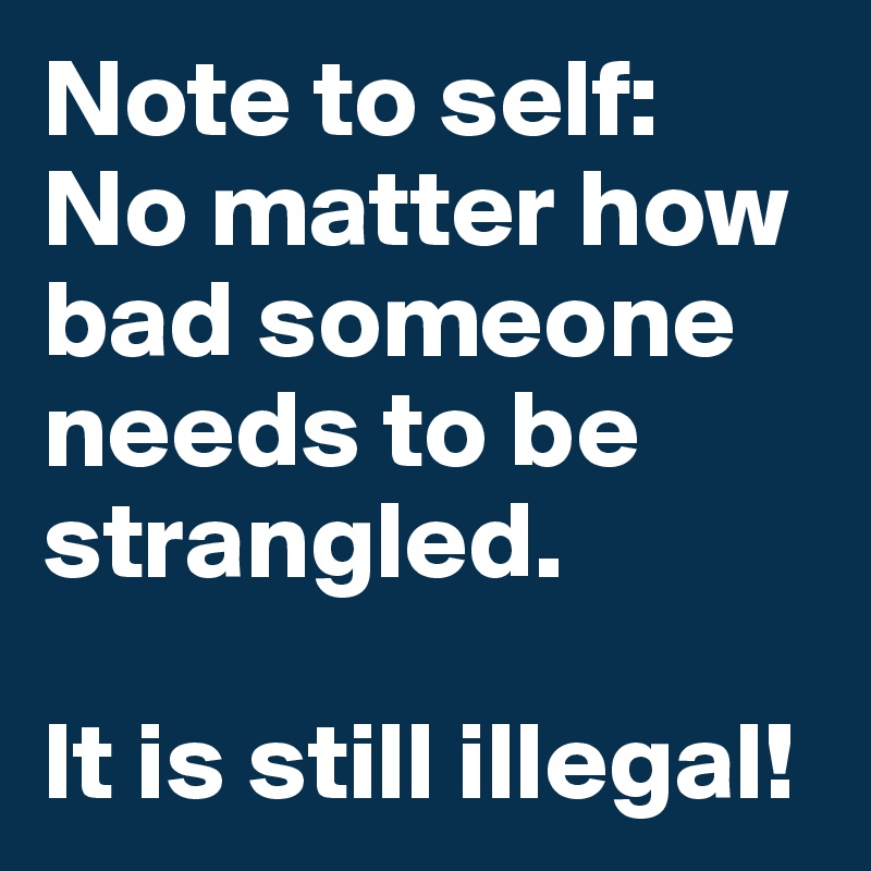 Note to self:
No matter how bad someone needs to be
strangled.

It is still illegal!