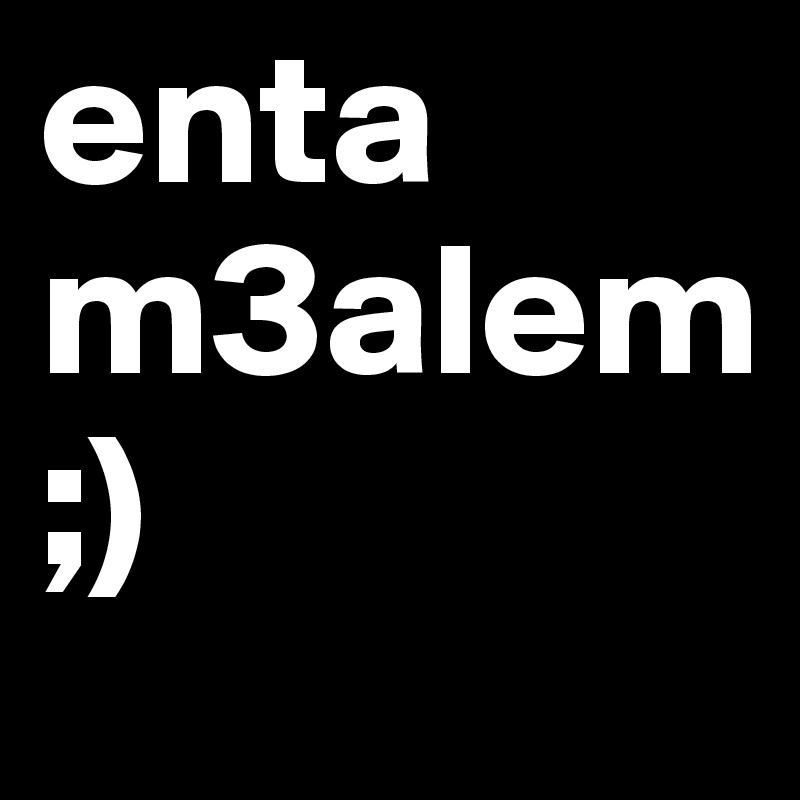 enta 
m3alem
;)