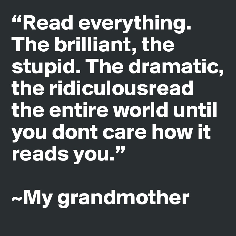 “Read everything. The brilliant, the stupid. The dramatic, the ridiculousread the entire world until you dont care how it reads you.” 

~My grandmother