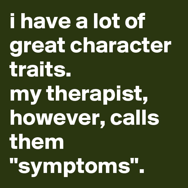 i have a lot of great character traits. 
my therapist, however, calls them "symptoms".
