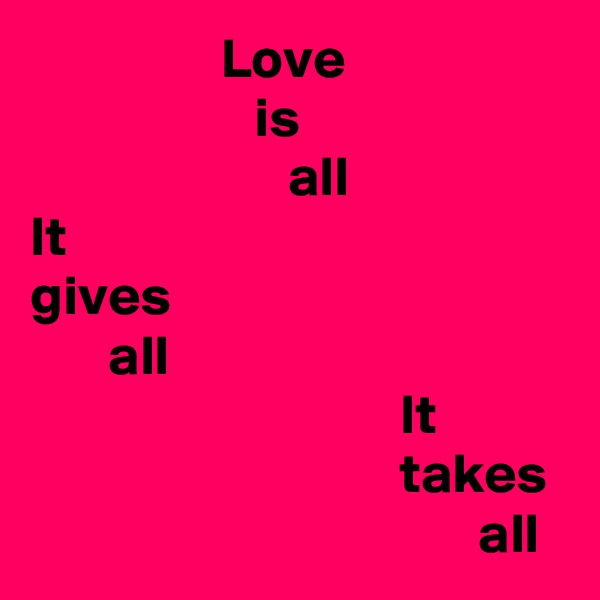                  Love
                    is
                       all
It
gives
       all
                                 It
                                 takes
                                        all