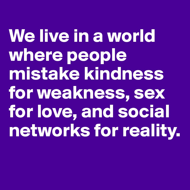 
We live in a world where people mistake kindness for weakness, sex for love, and social networks for reality.
