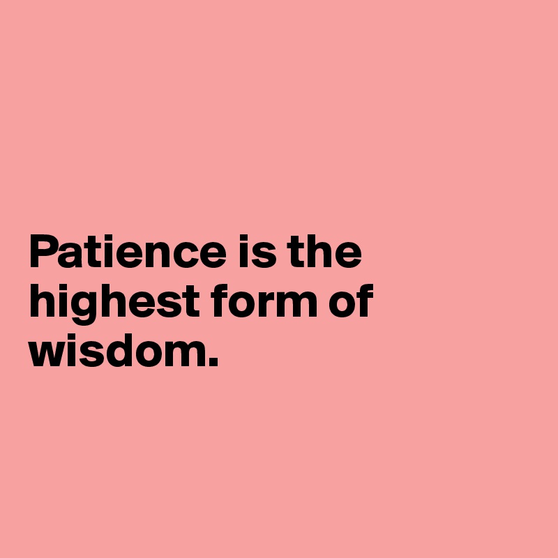 



Patience is the highest form of 
wisdom.


