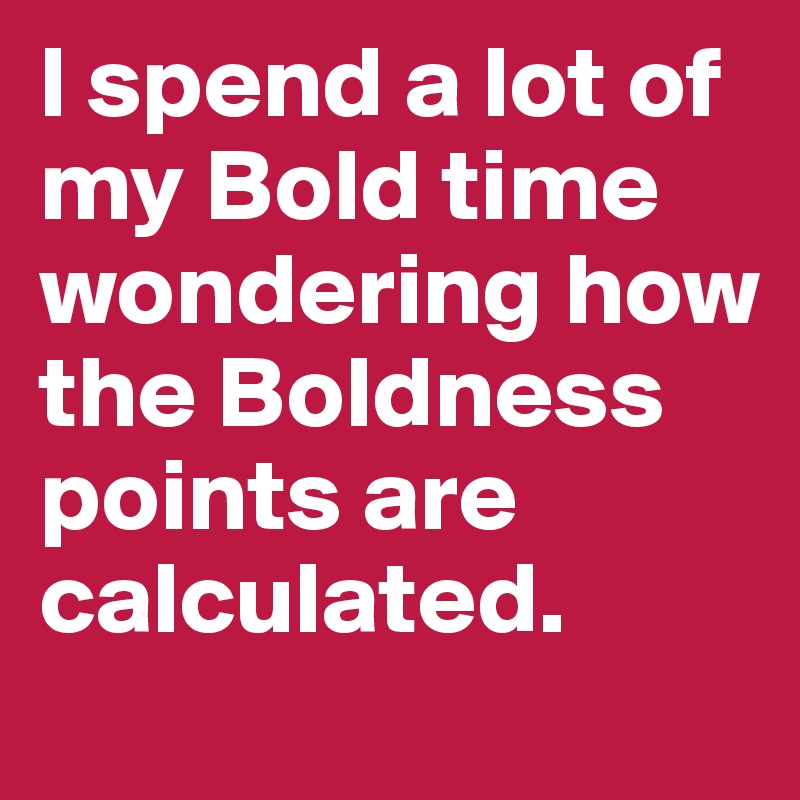 I spend a lot of my Bold time wondering how the Boldness points are calculated. 
