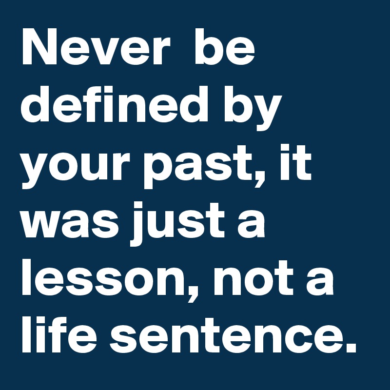 Never  be defined by your past, it was just a lesson, not a life sentence.