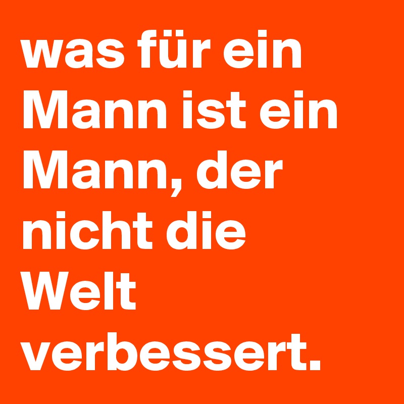 was für ein Mann ist ein Mann, der nicht die Welt verbessert.