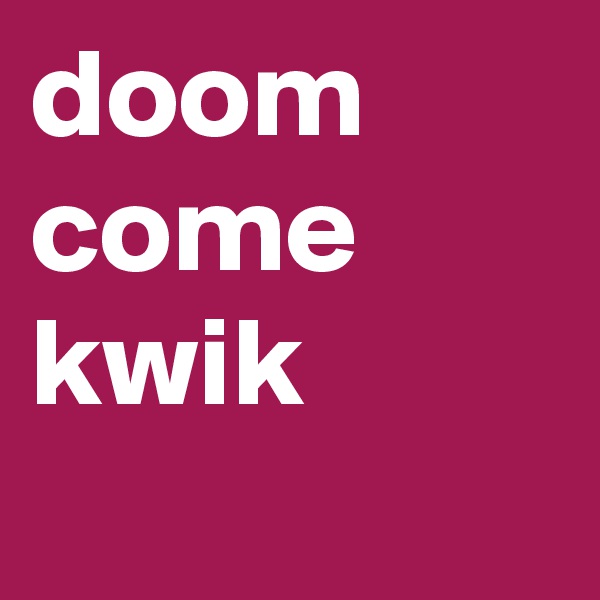 doom come kwik
 