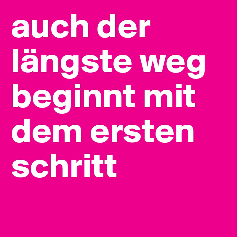 auch der längste weg beginnt mit dem ersten schritt
