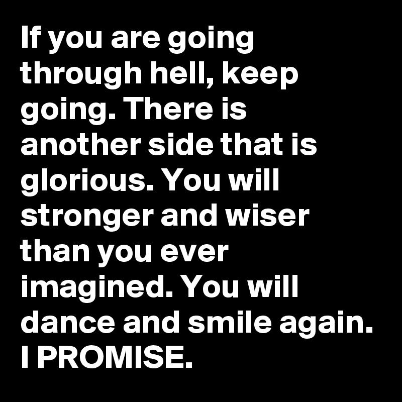 If you are going through hell, keep going. There is another side that is glorious. You will stronger and wiser than you ever imagined. You will dance and smile again. I PROMISE. 