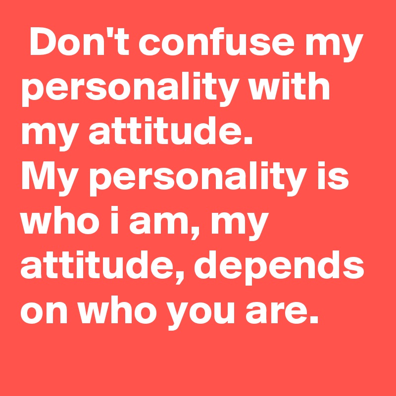  Don't confuse my personality with my attitude.
My personality is who i am, my attitude, depends on who you are.