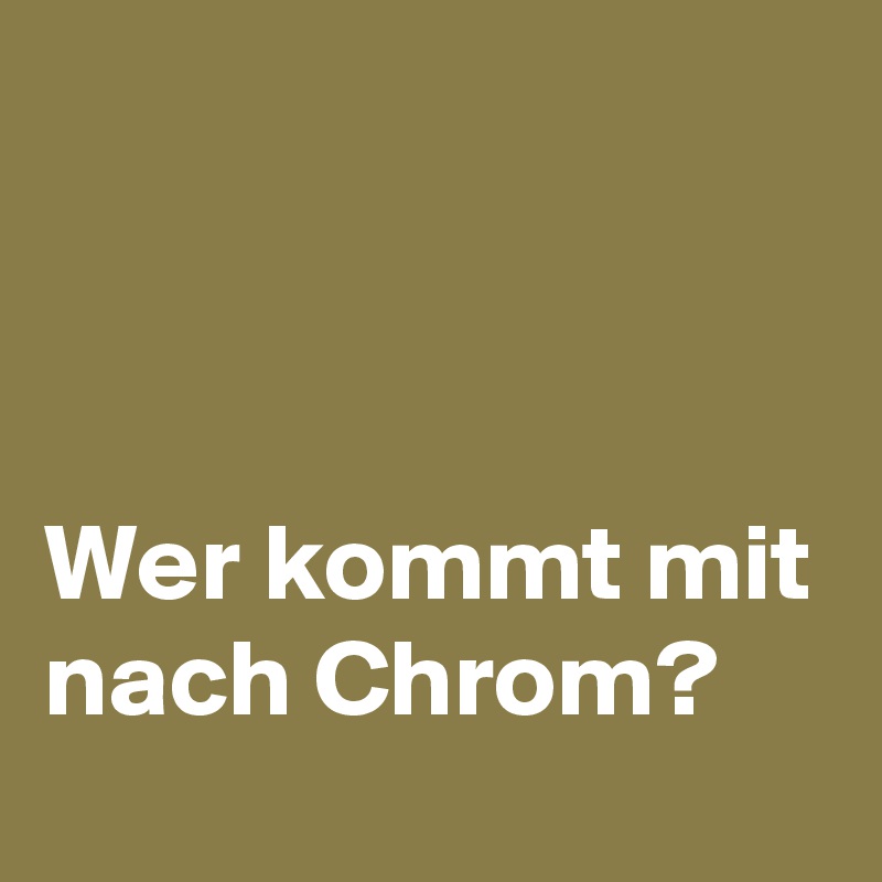 



Wer kommt mit nach Chrom?