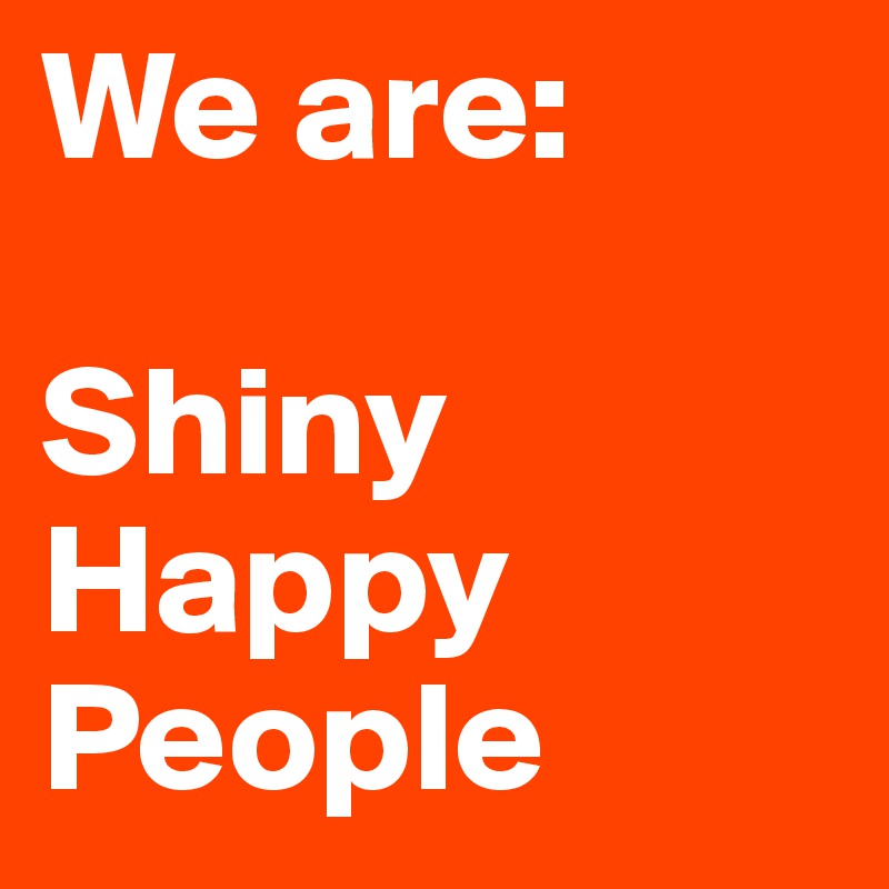 We are:

Shiny
Happy
People
