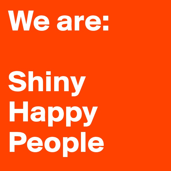 We are:

Shiny
Happy
People