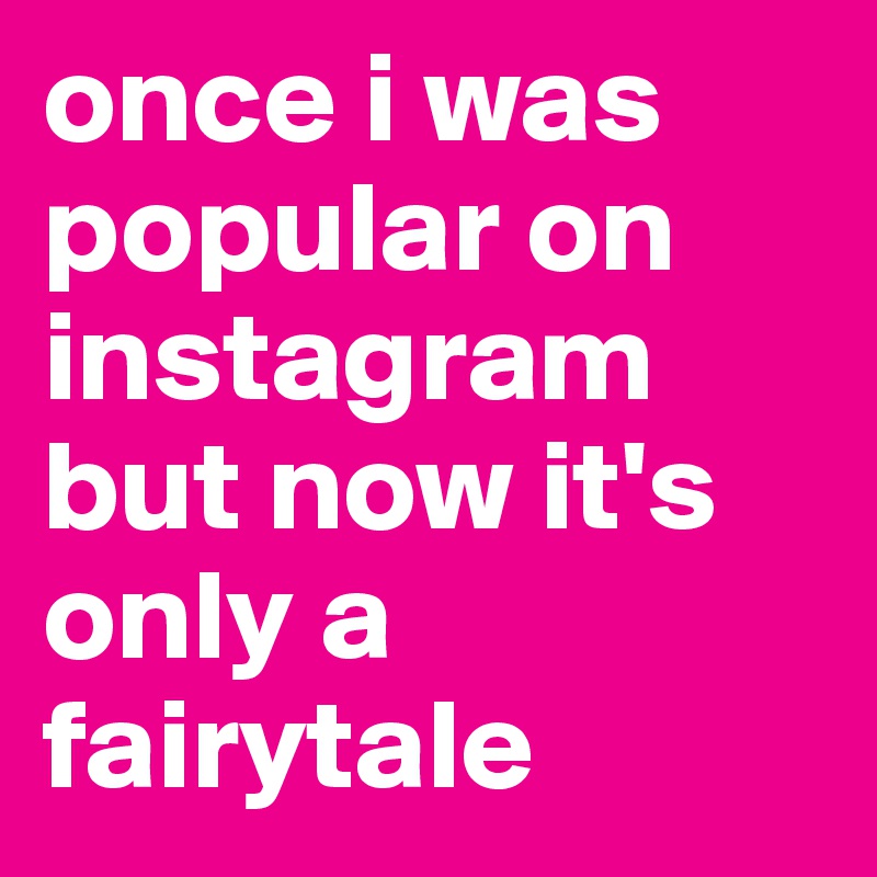once i was popular on instagram but now it's only a fairytale