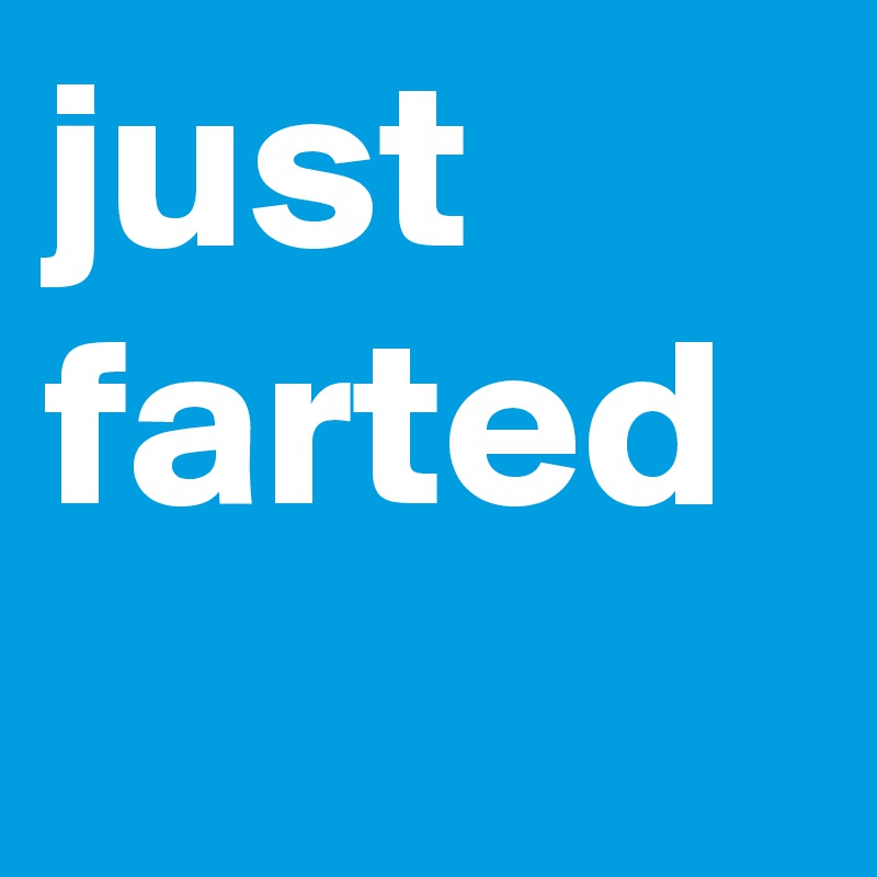 just farted