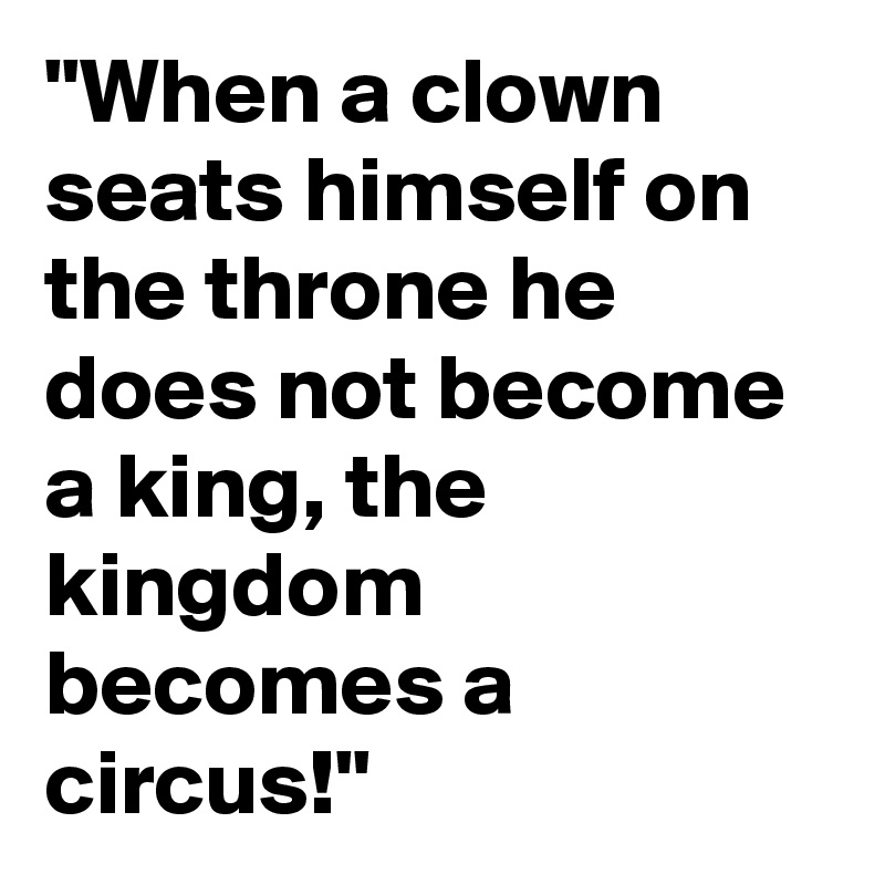 "When a clown seats himself on the throne he does not become a king, the kingdom becomes a circus!" 