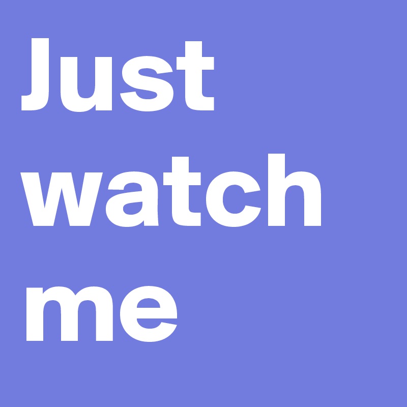 Just watch me 