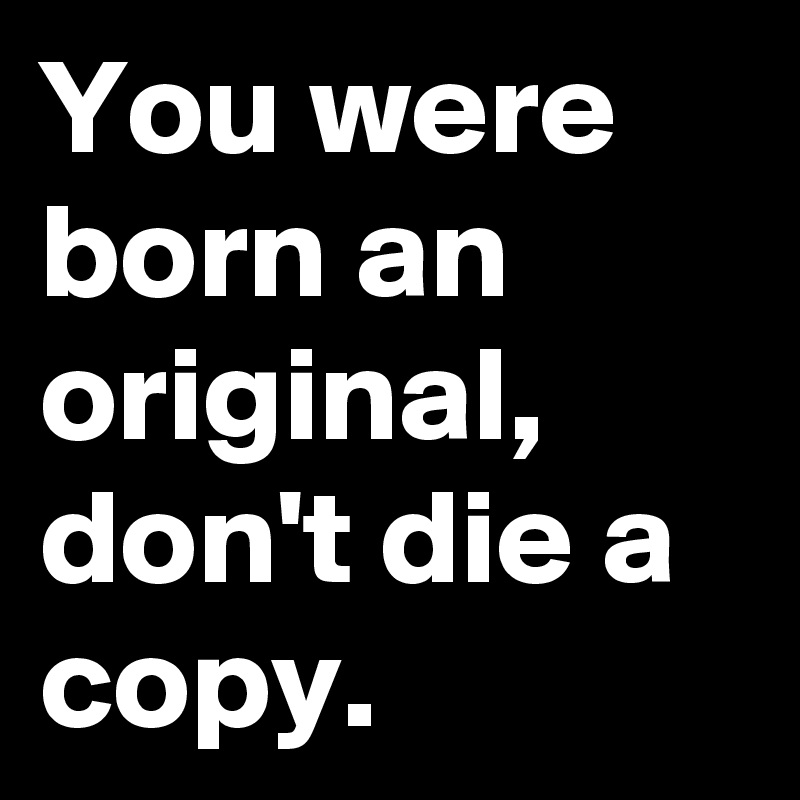 You were born an original,
don't die a copy.