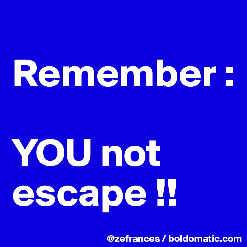 
Remember :

YOU not escape !!