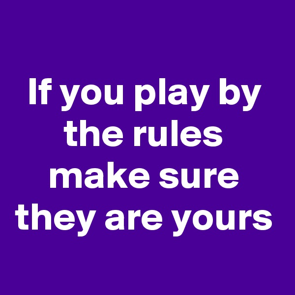 
If you play by the rules make sure they are yours

