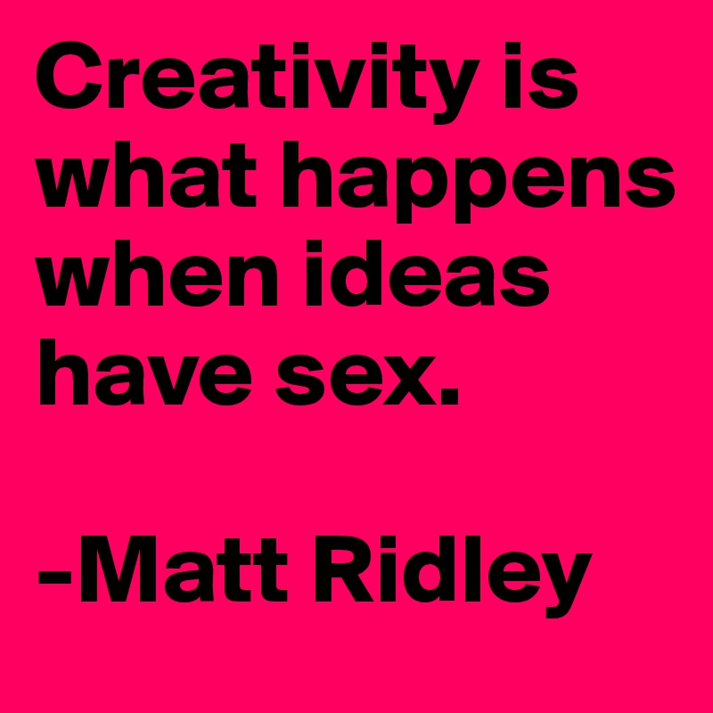 Creativity Is What Happens When Ideas Have Sex Matt Ridley Post By