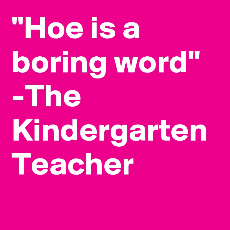 "Hoe is a boring word" 
-The Kindergarten Teacher