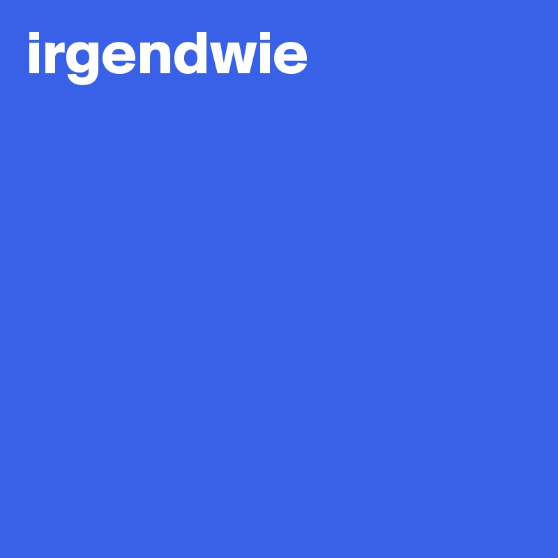 irgendwie 






