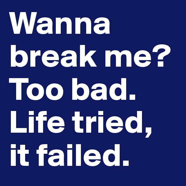 Wanna break me? Too bad. Life tried, it failed. 
