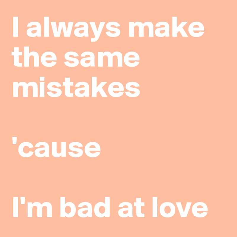 I always make the same mistakes

'cause

I'm bad at love