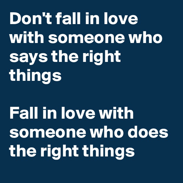 Don't fall in love with someone who says the right things

Fall in love with someone who does the right things