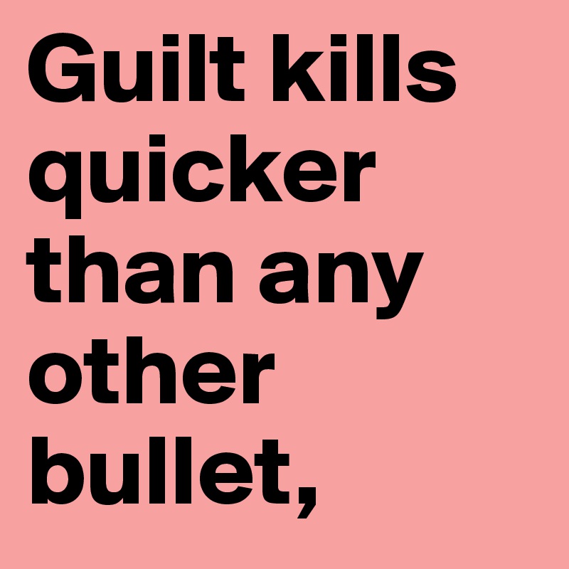 Guilt kills quicker than any other bullet,
