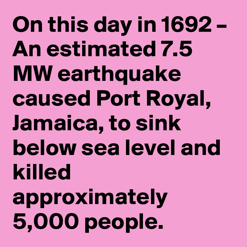 On this day in 1692 – An estimated 7.5 MW earthquake caused Port Royal, Jamaica, to sink below sea level and killed approximately 5,000 people.