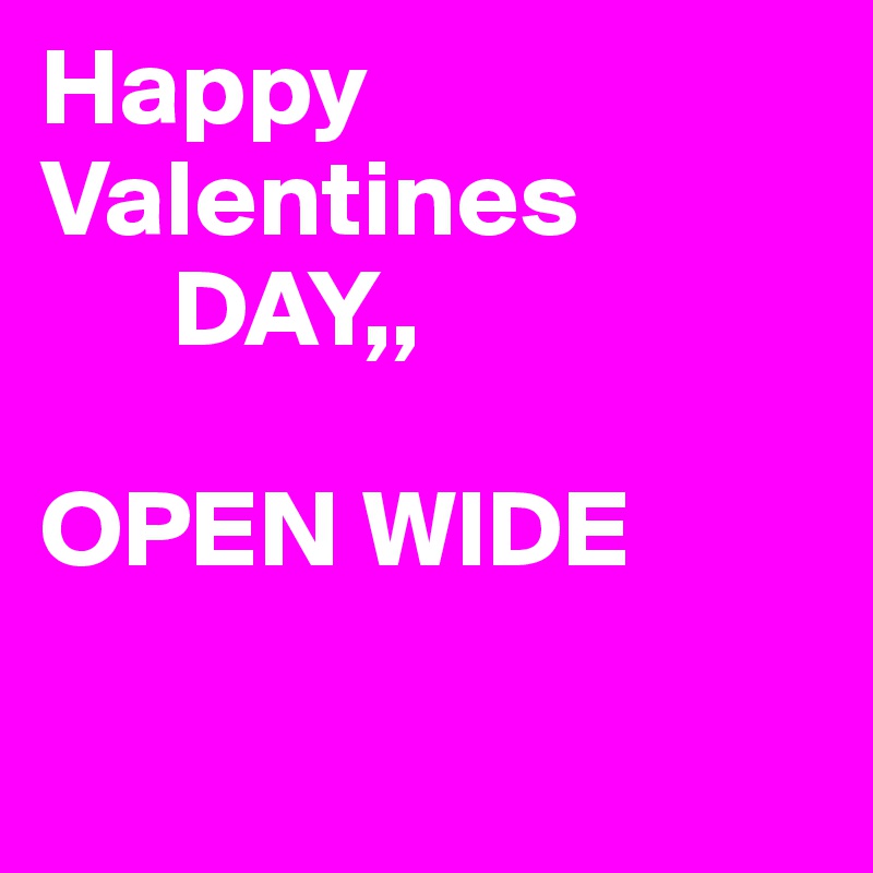 Happy Valentines 
      DAY,,

OPEN WIDE 

