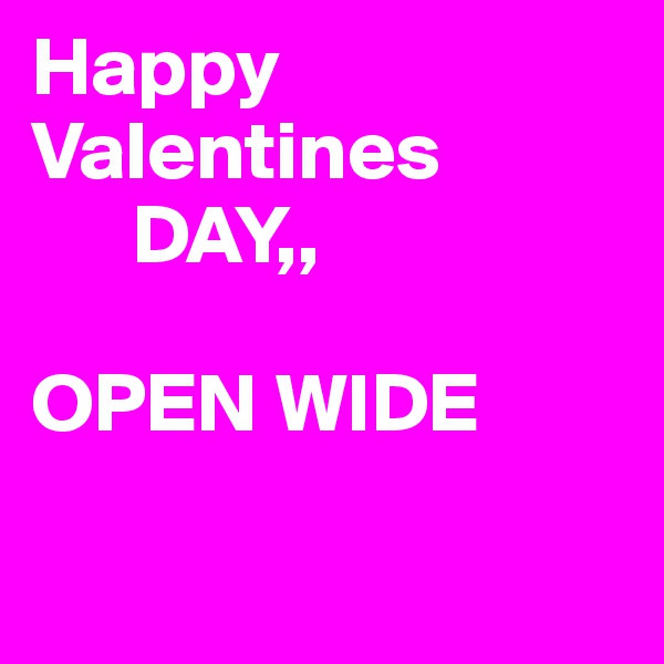 Happy Valentines 
      DAY,,

OPEN WIDE 

