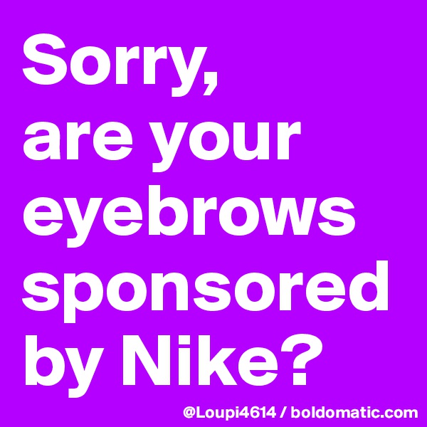 Sorry,
are your eyebrows sponsored by Nike?