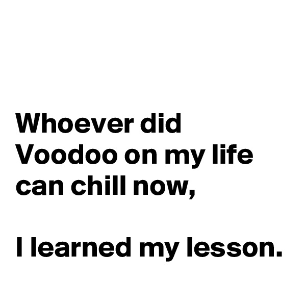 


Whoever did Voodoo on my life can chill now,

I learned my lesson.
