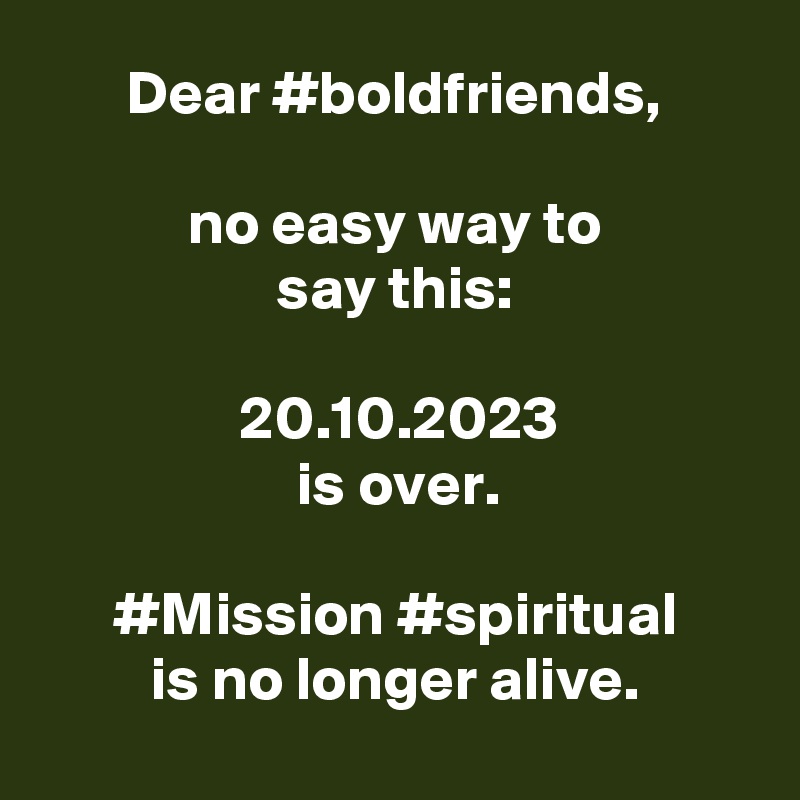 Dear #boldfriends,

no easy way to
say this:

20.10.2023
is over.

#Mission #spiritual
is no longer alive.
