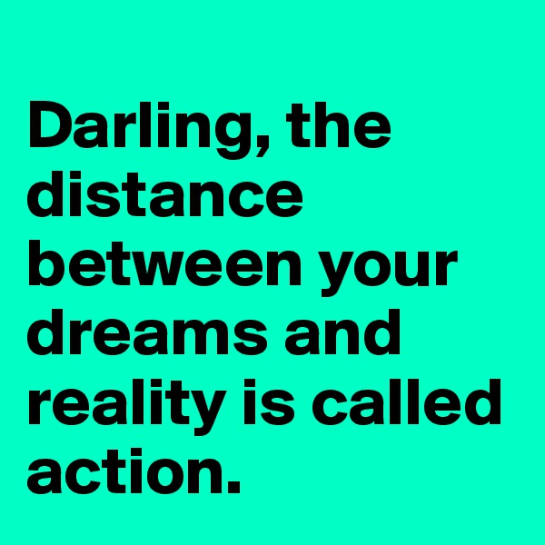 
Darling, the distance between your dreams and reality is called action.