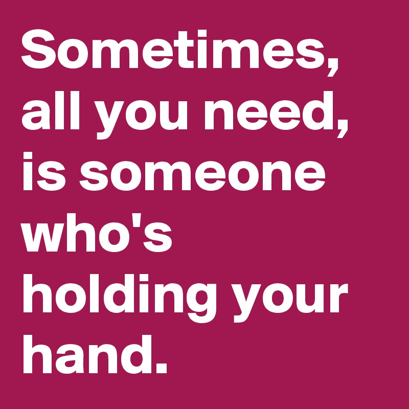 Sometimes, all you need, is someone who's holding your hand.