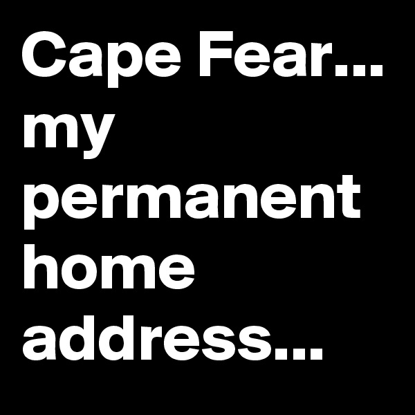 Cape Fear...
my permanent home address...