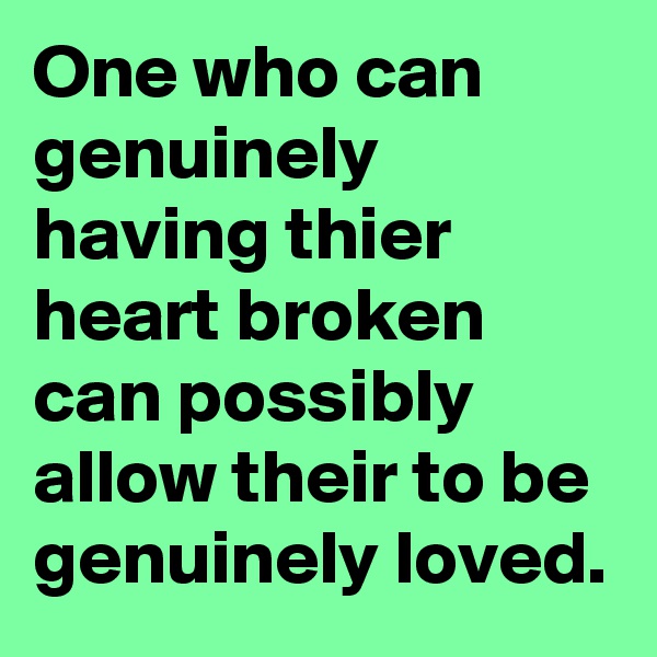 One who can genuinely having thier heart broken can possibly allow their to be genuinely loved.