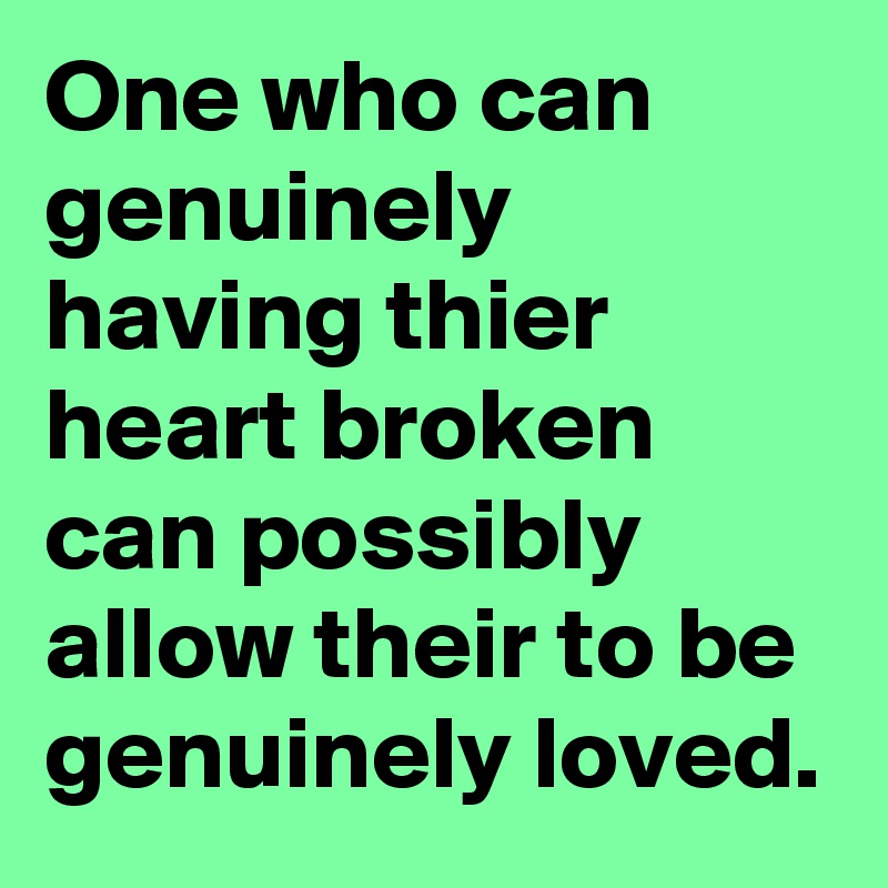 One who can genuinely having thier heart broken can possibly allow their to be genuinely loved.